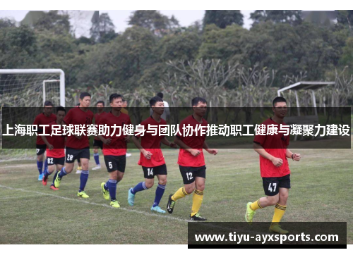 上海职工足球联赛助力健身与团队协作推动职工健康与凝聚力建设