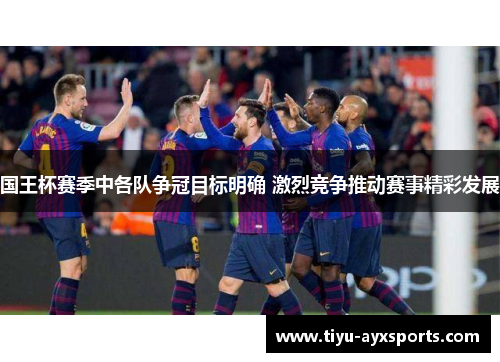 国王杯赛季中各队争冠目标明确 激烈竞争推动赛事精彩发展