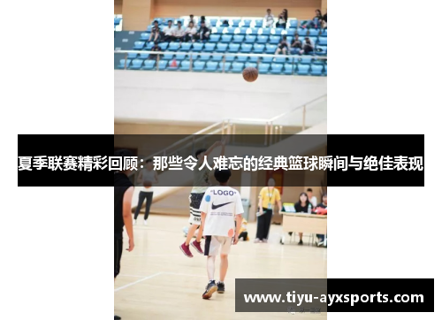 夏季联赛精彩回顾：那些令人难忘的经典篮球瞬间与绝佳表现