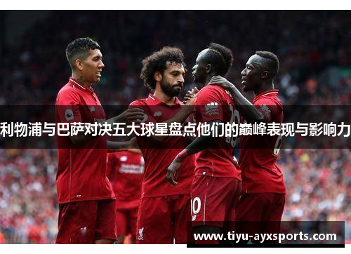 利物浦与巴萨对决五大球星盘点他们的巅峰表现与影响力