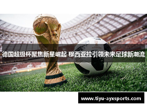 德国超级杯聚焦新星崛起 穆西亚拉引领未来足球新潮流