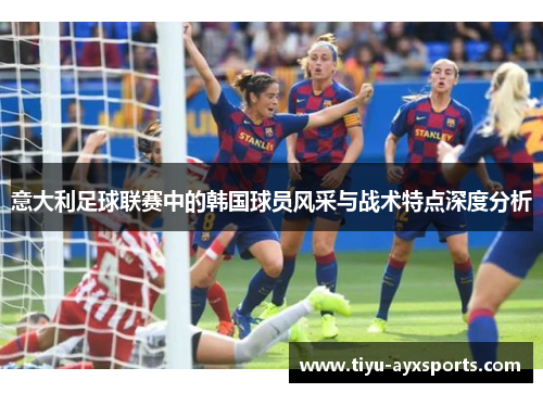 意大利足球联赛中的韩国球员风采与战术特点深度分析