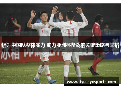 提升中国队整体实力 助力亚洲杯备战的关键策略与举措