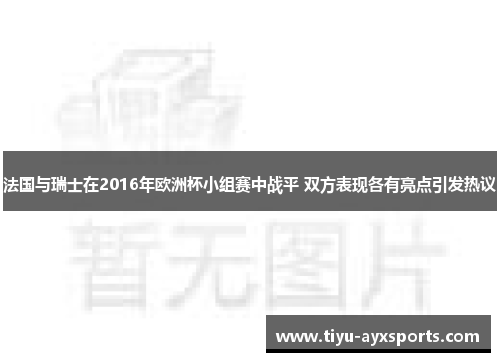 法国与瑞士在2016年欧洲杯小组赛中战平 双方表现各有亮点引发热议