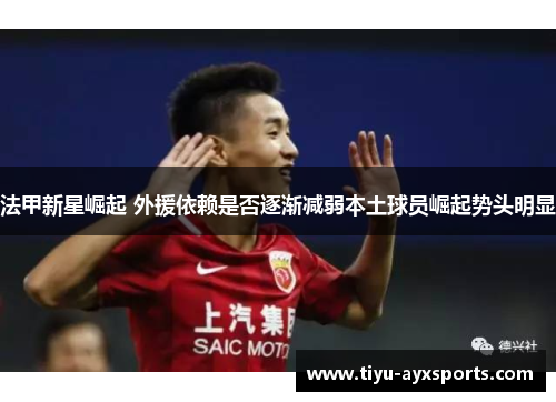 法甲新星崛起 外援依赖是否逐渐减弱本土球员崛起势头明显