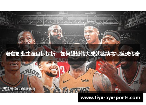 老詹职业生涯目标探析：如何超越伟大成就继续书写篮球传奇