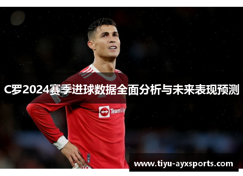 C罗2024赛季进球数据全面分析与未来表现预测