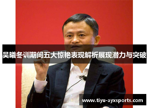 吴曦冬训期间五大惊艳表现解析展现潜力与突破