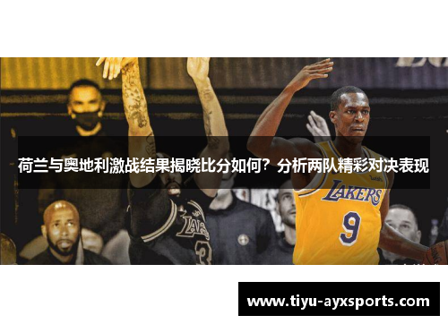 荷兰与奥地利激战结果揭晓比分如何？分析两队精彩对决表现