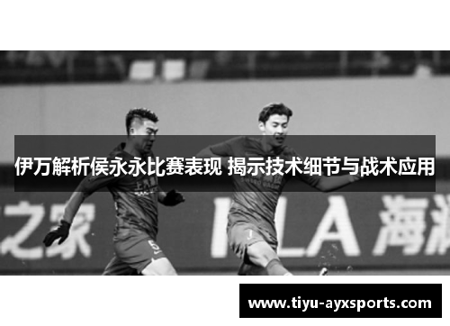 伊万解析侯永永比赛表现 揭示技术细节与战术应用