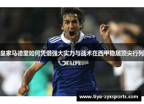 皇家马德里如何凭借强大实力与战术在西甲稳居顶尖行列