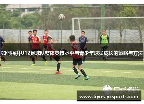 如何提升U12足球队整体竞技水平与青少年球员成长的策略与方法