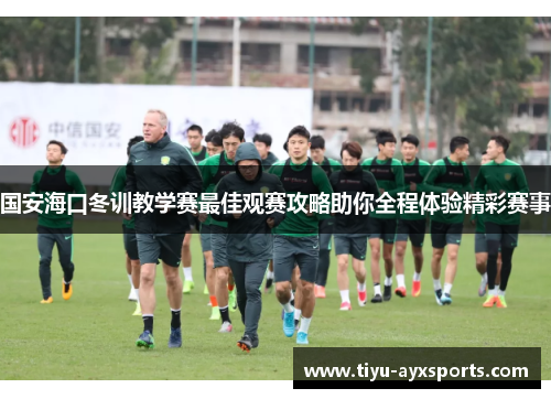 国安海口冬训教学赛最佳观赛攻略助你全程体验精彩赛事