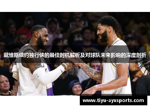 戴维斯续约独行侠的最佳时机解析及对球队未来影响的深度剖析
