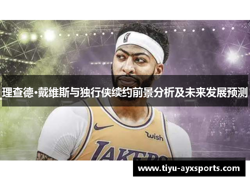 理查德·戴维斯与独行侠续约前景分析及未来发展预测