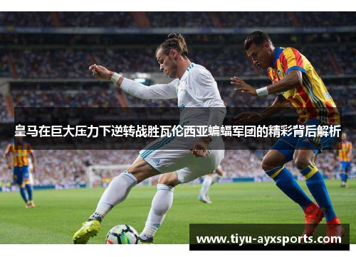 皇马在巨大压力下逆转战胜瓦伦西亚蝙蝠军团的精彩背后解析