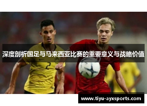 深度剖析国足与马来西亚比赛的重要意义与战略价值
