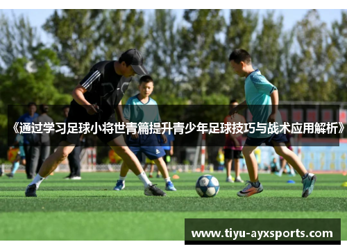 《通过学习足球小将世青篇提升青少年足球技巧与战术应用解析》