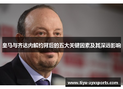 皇马与齐达内解约背后的五大关键因素及其深远影响