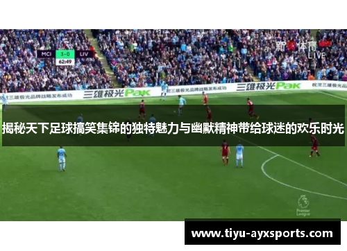 揭秘天下足球搞笑集锦的独特魅力与幽默精神带给球迷的欢乐时光