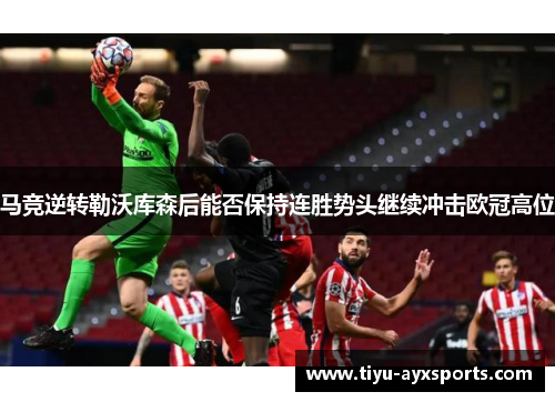 马竞逆转勒沃库森后能否保持连胜势头继续冲击欧冠高位