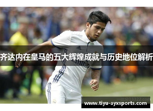 齐达内在皇马的五大辉煌成就与历史地位解析